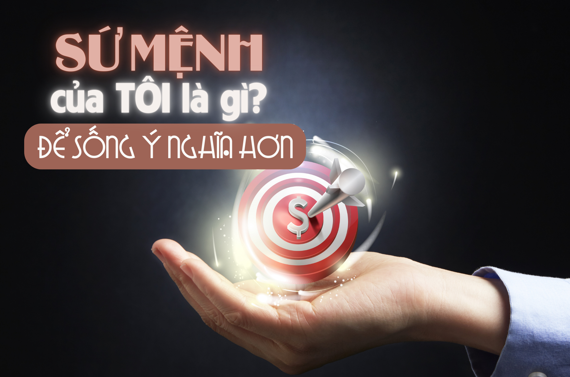 Sứ mệnh của tôi là gì? – Chìa khóa để sống ý nghĩa hơn